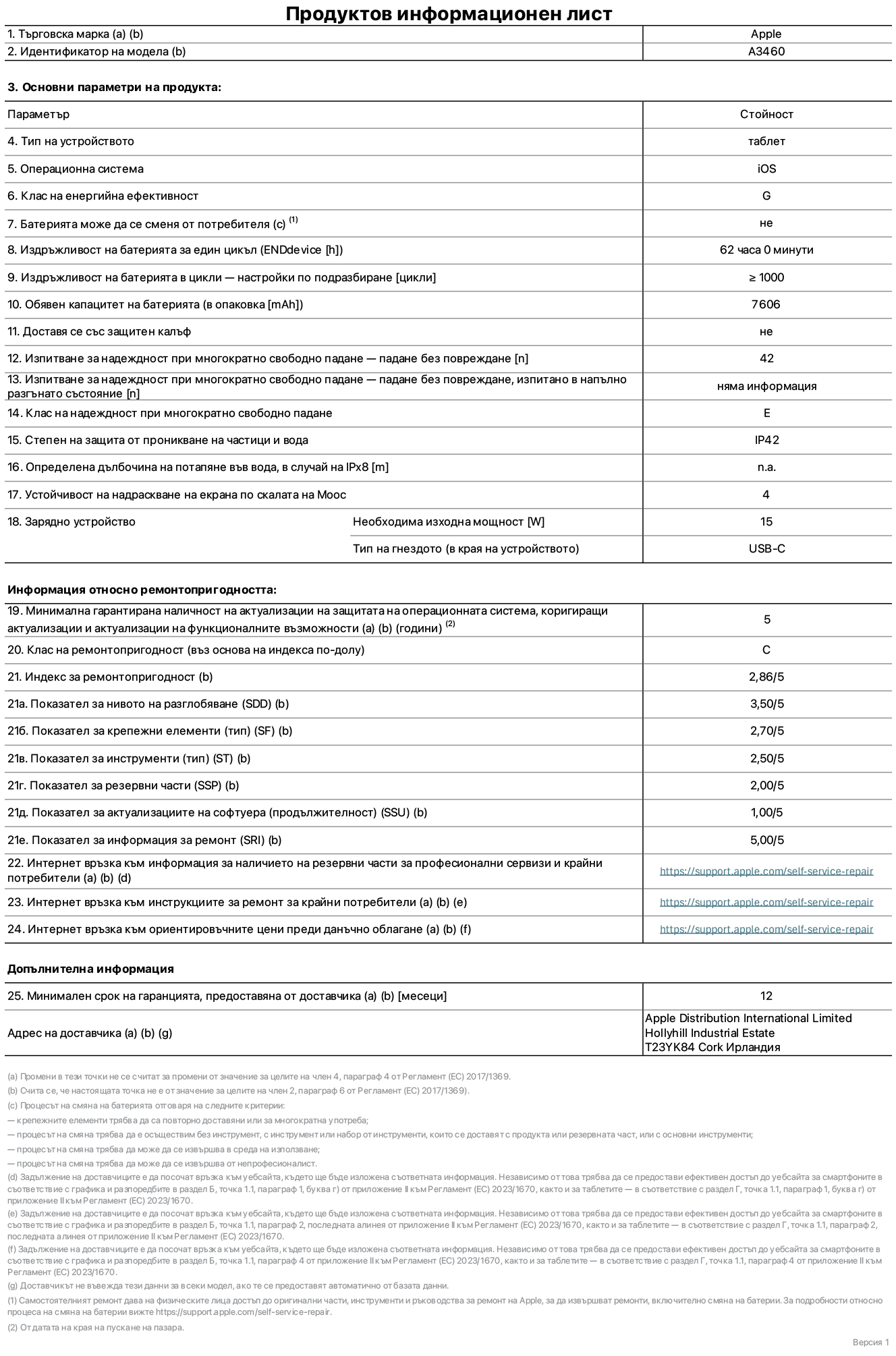 Продуктов информационен лист за 11-инчов iPad Air Wi-Fi + Cellular, модел A3460. Доставено от Apple Distribution International Limited, Hollyhill Industrial Estate. Корк, Ирландия, T23 YK84. Тип устройство: таблет. Операционна система: iOS. Клас на енергийна ефективност: G. Батерията може да се сменя от потребителя: не. Издръжливост на батерията за един цикъл: 62 часа. Издръжливост на батерията в цикли – настройки по подразбиране: по-голямо или равно на 1000. Обявен капацитет на батерията: 7606 mAh. Доставя се със защитен калъф: не. Тест за надеждност при многократно свободно падане – падане без повреждане: по-голямо или равно на 42. Изпитване за надеждност при многократно свободно падане – падане без повреждане, тествано в напълно разгънато състояние: не е приложимо. Клас на надеждност при многократно свободно падане: Е. Степен на защита от проникване на частици и вода: IP42. Посочена дълбочина на потапяне във вода, в случай на iPx8: не е приложимо. Устойчивост на надраскване на екрана по скалата на твърдост на Моос: 4. Необходима изходна мощност на зарядното устройство: 15 вата. Тип на гнездото за зарядно устройство (от страната на устройството): USB-C. Минимална гарантирана наличност на актуализации за сигурност на операционната система, коригиращи актуализации и актуализации на функционалността: 5 години. Клас на ремонтопригодност: C. Индекс на ремонтопригодност: 2,86/5. Показател за нивото на разглобяване (SDD): 3,50/5. Показател за крепежните елементи: 2,70/5. Показател за инструменти: 2,50/5. Показател за резервни части: 2,00/5. Показател за актуализации на софтуера: 1,00/5. Показател за информация за ремонт: 5,00/5. Уебвръзка към информация за наличността на резервни части за професионални сервизи и крайни потребители: https://support.apple.com/self-service-repair. Уебвръзка към инструкции за ремонт за крайни потребители: https://support.apple.com/self-service-repair. Уебвръзка към ориентировъчни цени преди данъци: https://support.apple.com/self-service-repair. Предлага се 12-месечна обща гаранция.