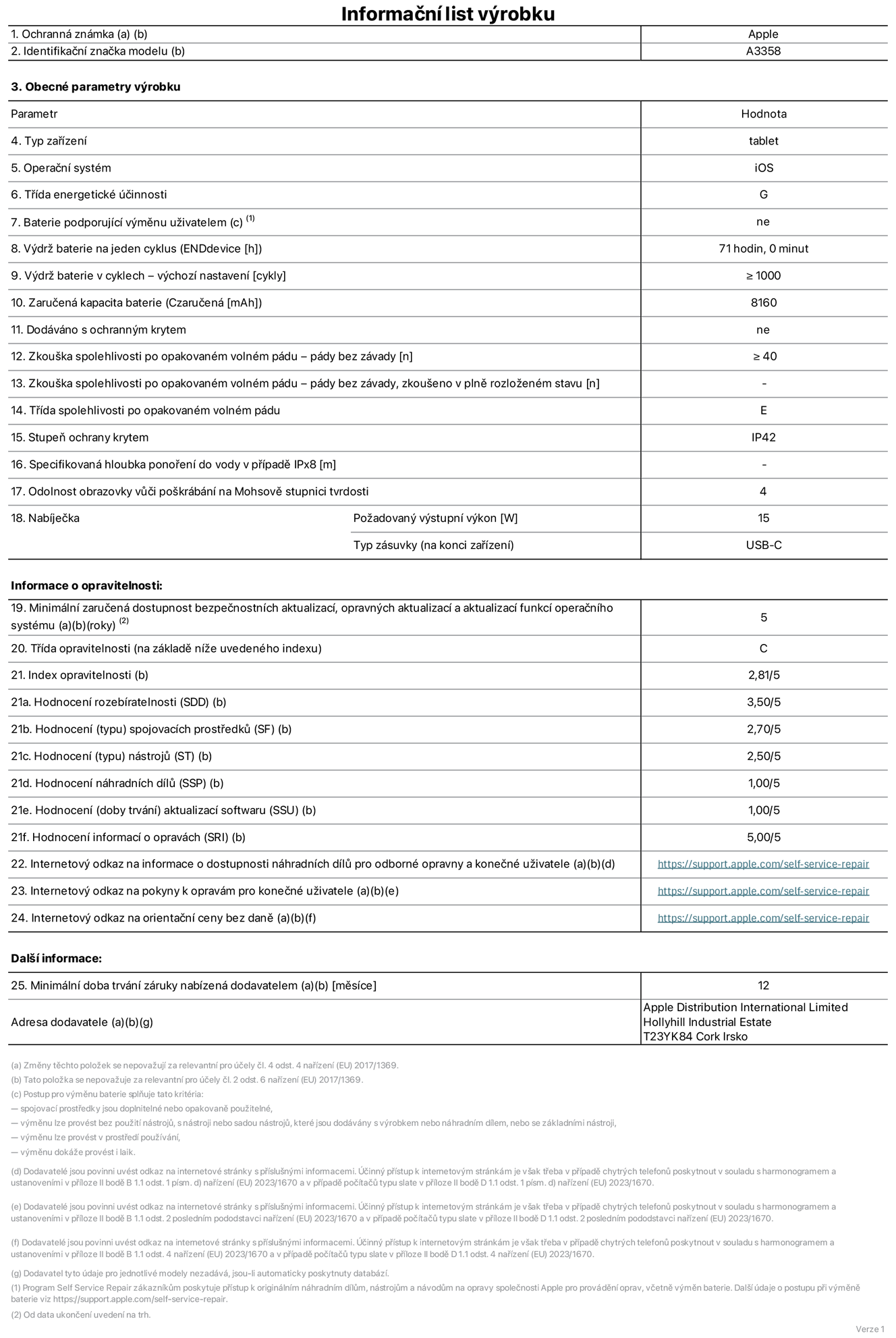 Informační list výrobku 11palcový iPad Pro M5 Wi‑Fi + Cellular, model A3358. Dodala společnost Apple Distribution International Limited, Hollyhill Industrial Estate. Cork, Irsko T23 YK84. Typ zařízení: tablet. Operační systém: iOS. Třída energetické účinnosti: G. Baterie vyměnitelná uživatelem: ne. Výdrž baterie na jeden cyklus: 71 hodin. Výdrž baterie v cyklech – výchozí nastavení: ≥ 1 000. Zaručená kapacita baterie: 8 160 mAh. Dodáváno s ochranným krytem: ne. Zkouška spolehlivosti po opakovaném volném pádu – pády bez závady: ≥ 40. Zkouška spolehlivosti po opakovaném volném pádu – pády bez závady, zkoušeno v plně rozloženém stavu: neuvádí se. Třída spolehlivosti po opakovaném volném pádu: E. Stupeň ochrany proti vniknutí prachu a vody: IP42. Specifikovaná hloubka ponoření do vody v případě IPx8: neuvádí se. Odolnost obrazovky vůči poškrábání na Mohsově stupnici tvrdosti: 4. Požadovaný výstupní výkon nabíječky: 15 W. Typ nabíjecí zásuvky (na konci zařízení): USB‑C. Minimální zaručená dostupnost bezpečnostních aktualizací, opravných aktualizací a aktualizací funkcí operačního systému: 5 let. Třída opravitelnosti: C. Index opravitelnosti: 2,81/5. Hodnocení rozebíratelnosti (SDD): 3,50/5. Hodnocení spojovacích prostředků: 2,70/5. Hodnocení nástrojů: 2,50/5. Hodnocení náhradních dílů: 1,00/5. Hodnocení aktualizací softwaru: 1,00/5. Hodnocení informací o opravách: 5,00/5. Internetový odkaz na informace o dostupnosti náhradních dílů pro odborné opravny a konečné uživatele: https://support.apple.com/self-service-repair. Internetový odkaz na pokyny k opravám pro konečné uživatele: https://support.apple.com/self-service-repair. Internetový odkaz na orientační ceny bez daně: https://support.apple.com/self-service-repair. Je nabízena obecná 12měsíční záruka.